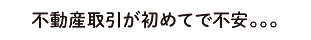 不動産取引が初めてで不安。。。