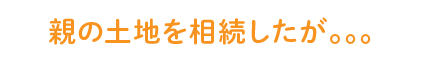 親の土地を相続したが。。。